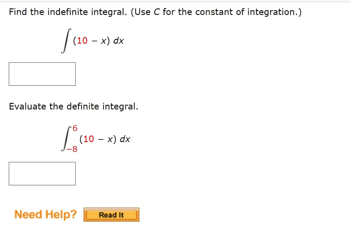 Find the indefinite integral. (Use C for the constant of integration.)
| (10 - x)
dx
Evaluate the definite integral.
6.
(10 – x) dx
Need Help?
Read It
