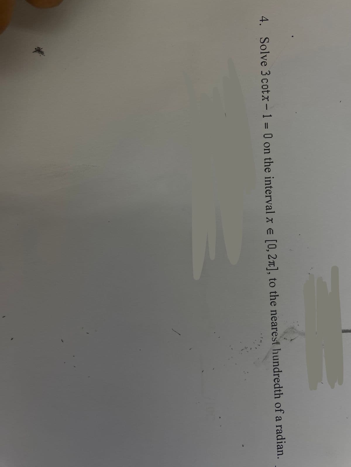 4. Solve 3 cotx- 1 = 0 on the interval x = [0, 2x], to the nearest hundredth of a radian.
