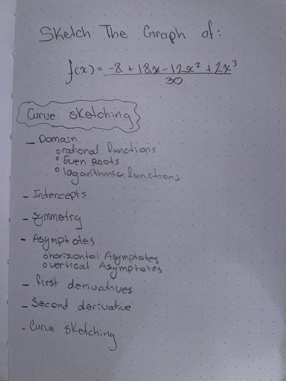 Sketch The Graph of:
fcx) = -8 + 18x-12x² + 2x³
3
30
Curve skelching
Domain
orational functions.
Guen Roots
• logarithmic functions.
- Intercepts
- Symmetry
Asymptates
ohorizontal. Asymptotes
overtical Asymptotes
first demuatives.
Second derivative
Curve sketching
sketching.