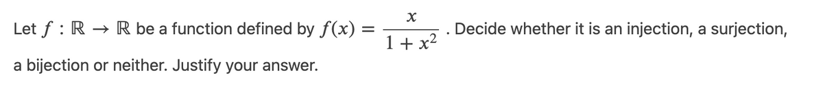 Let f : R → R be a function defined by f(x)
Decide whether it is an injection, a surjection,
1 + x2
a bijection or neither. Justify your answer.
