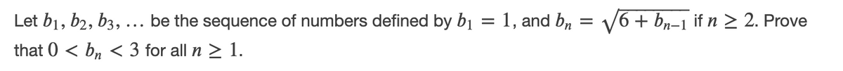 Let b1, b2, b3,... be the sequence of numbers defined by b1 = 1, and b,
V6 + bn-1 if n > 2. Prove
that 0 < bn < 3 for all n > 1.
