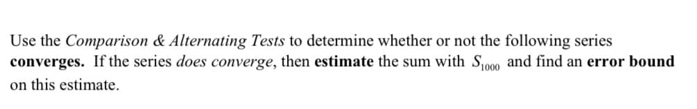 Use the Comparison & Alternating Tests to determine whether or not the following series
converges. If the series does converge, then estimate the sum with S000 and find an error bound
on this estimate.
