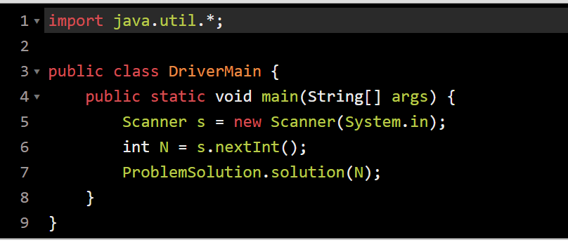 1v import java.util.*;
2
3 public class DriverMain {
public static void main(String[] args) {
Scanner s = new Scanner(System.in);
5
6
int N = s.nextInt();
%3D
7
ProblemSolution.solution(N);
8
}
9 }
