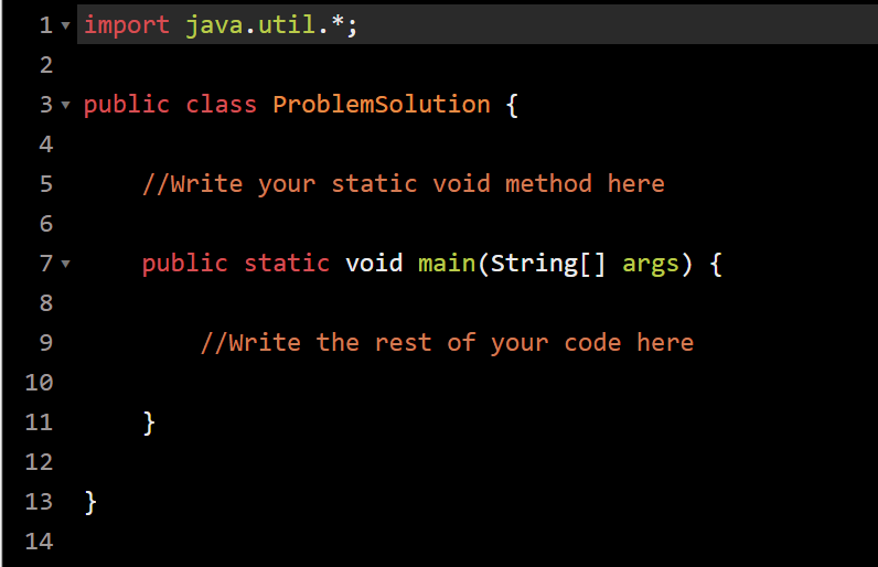 1v import java.util.*;
2
3 ▼ public class ProblemSolution {
4
5
//Write your static void method here
public static void main(String[] args) {
8
9
//Write the rest of your code here
10
11
}
12
13 }
14
