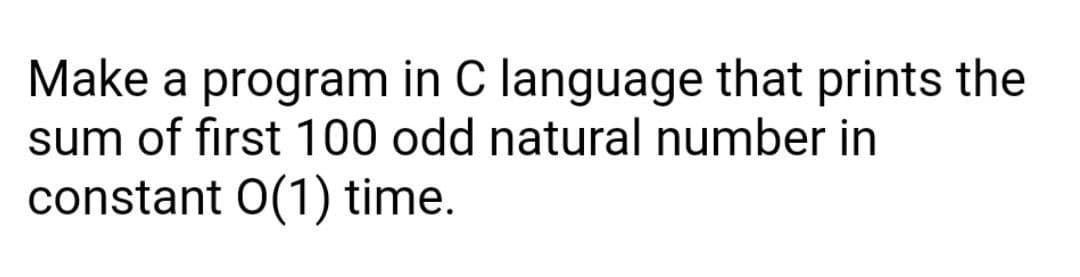 Make a program in C language that prints the
sum of first 100 odd natural number in
constant 0(1) time.
