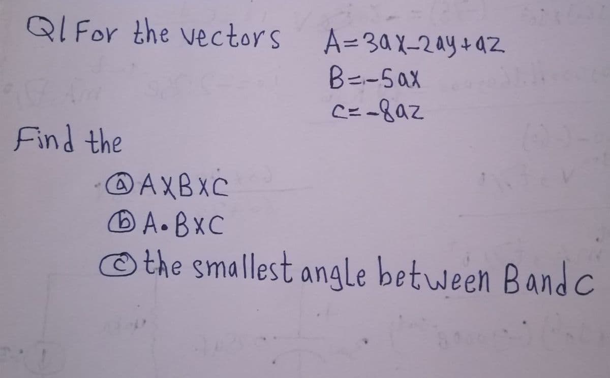 Ql For the vectors
A=30X-2ay+a2
B=-Sax
Find the
AXBXC
B A•BXC
© the smallest angle between Bandc
D
