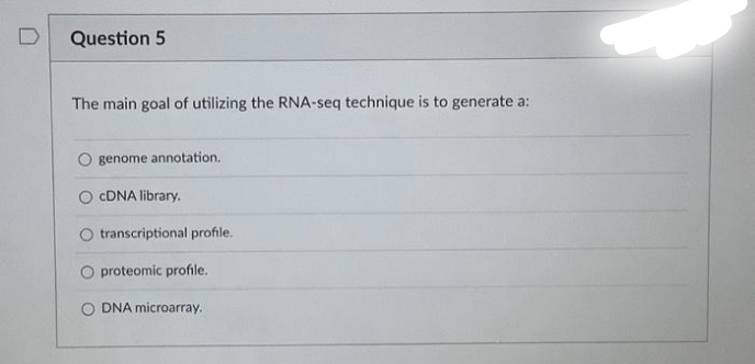 D
Question 5
The main goal of utilizing the RNA-seq technique is to generate a:
genome annotation.
cDNA library.
transcriptional profile.
proteomic profile.
DNA microarray.