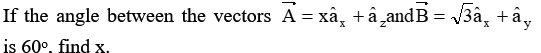 If the angle between the vectors A = xâ, +â̟and B = /3â, +â,
is 60°, find x.
