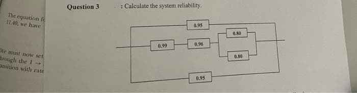 Question 3
. : Calculate the system reliability.
The equation fe
11.40, we have
0.95
0.80
0.96
0.99
We must now set
rough the 1-
ansition with rate
0.80
0.95
