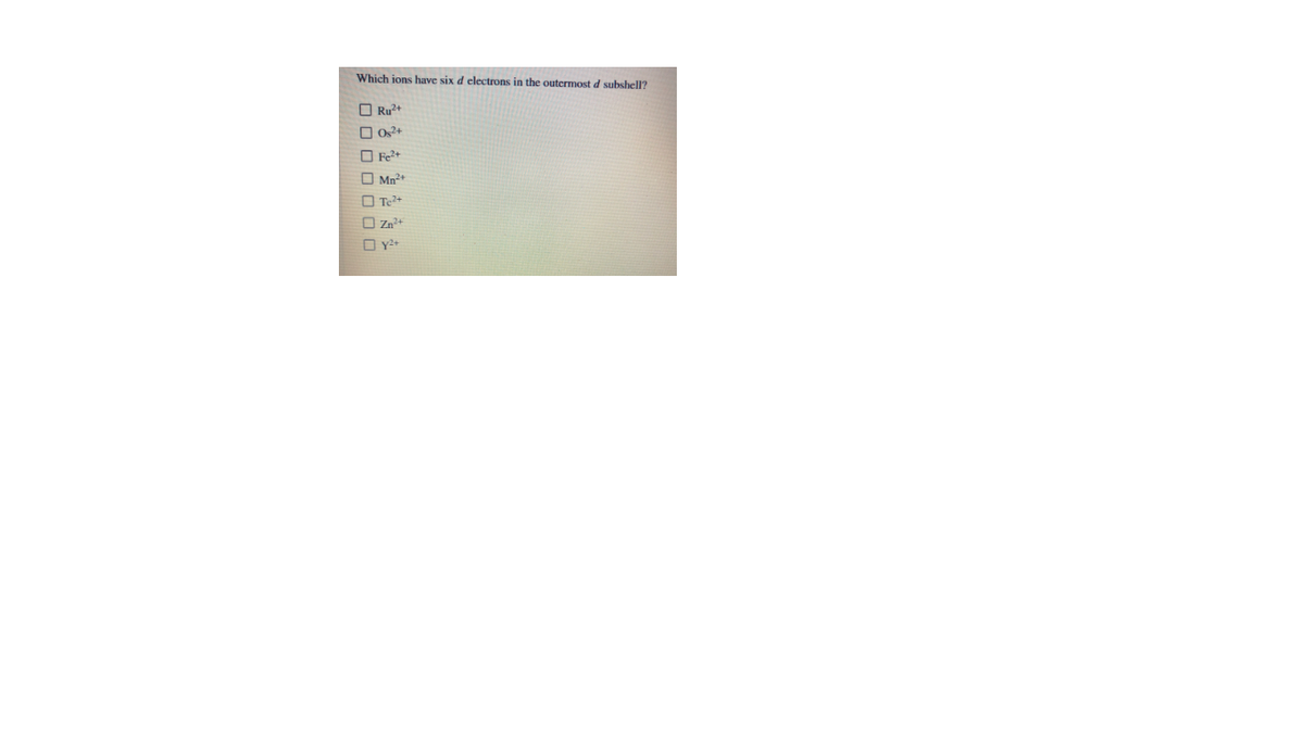 Which ions have six d electrons in the outermost d subshell?
O Ru?+
O Os2+
O Fe2+
O Mn2+
O Te?+
O Zn?+
O y2+
