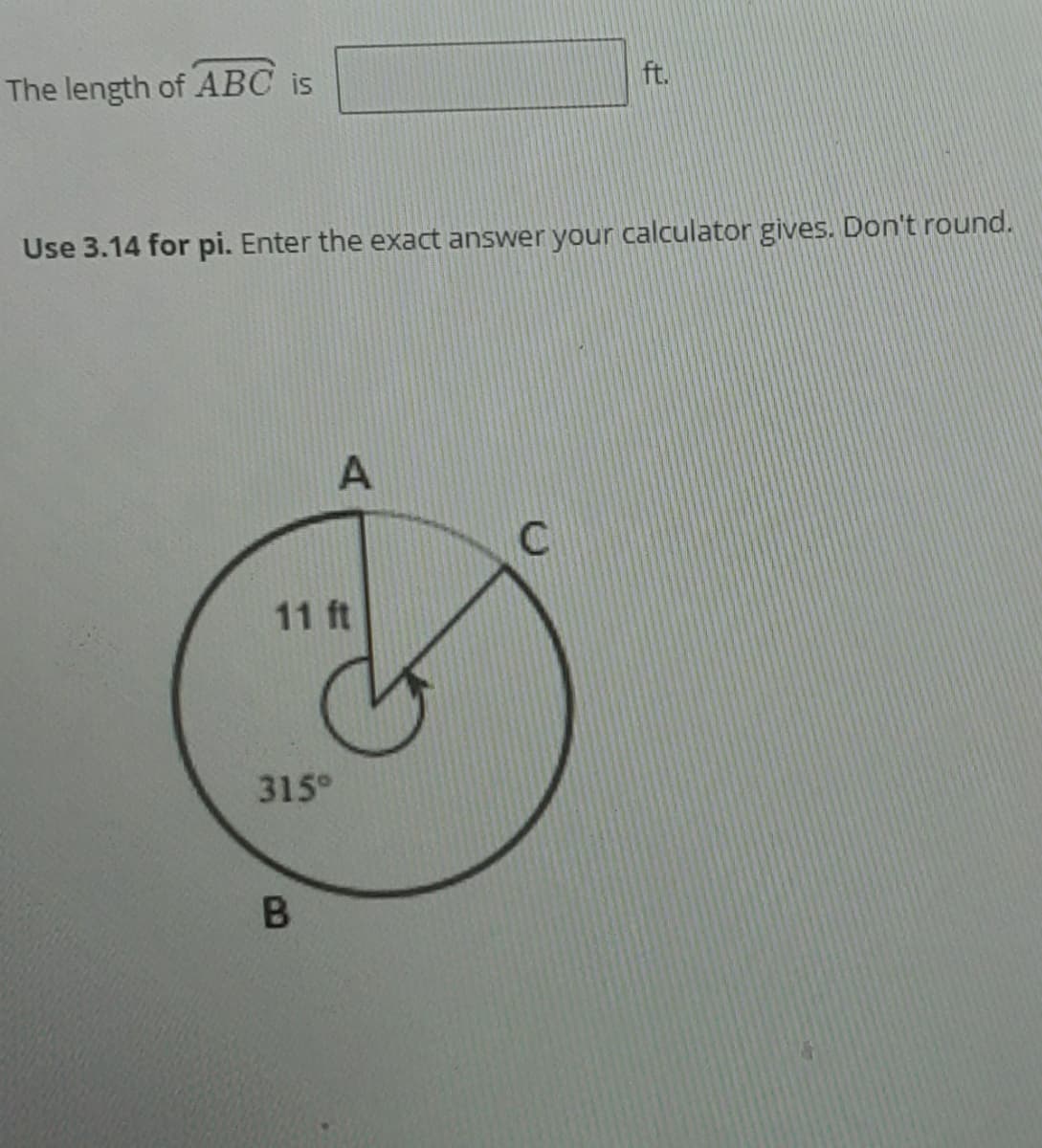 The length of ABC is
ft.
Use 3.14 for pi. Enter the exact answer your calculator gives. Don't round.
11 ft
315°
B.
