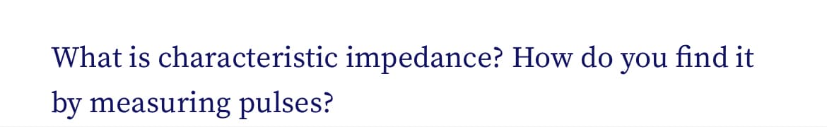 What is characteristic impedance? How do you find it
by measuring pulses?