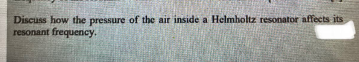 Discuss how the pressure of the air inside a Helmholtz resonator affects its
resonant frequency.