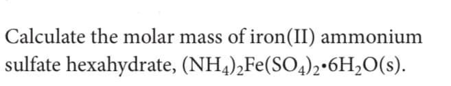 Calculate the molar mass of iron(II) ammonium
sulfate hexahydrate, (NH,),Fe(SO4),•6H2O(s).
