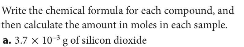 Write the chemical formula for each compound, and
then calculate the amount in moles in each sample.
a. 3.7 x 10-3 g of silicon dioxide
