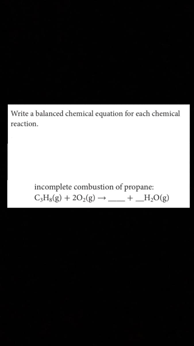 Write a balanced chemical equation for each chemical
reaction.
incomplete combustion of propane:
C3H8(g) + 202(g) –
–+_H,O(g)
