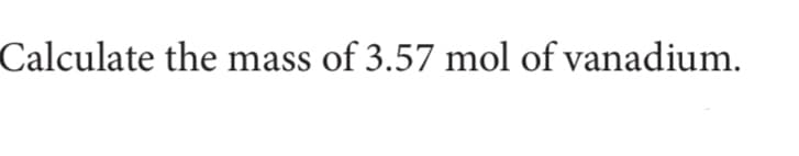 Calculate the mass of 3.57 mol of vanadium.
