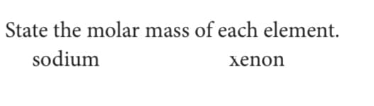 State the molar mass of each element.
sodium
xenon
