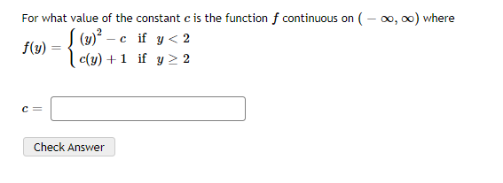 For what value of the constant c is the function f continuous on (– o, x) where
S (4)? – c if y < 2
| c(y) +1 if y > 2
f(y) :
c =
Check Answer
