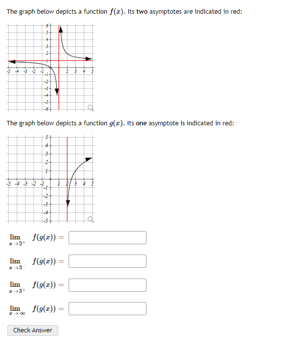 The graph below depicts a function f(æ). Its two asymptotes are indicated in red:
4.
-5 -4 -3 -2
-4
-5-
-6
The graph below depicts a function g(x). Its one asymptote is indicated in red:
4-
2-
-5 -4 -3 -2 -1
-2
-4
-5+
lim
f(g(x)) :
lim
f(g(x)) =
lim
f(g(x)) =
lim
f(g(x)) =
Check Answer
to
ea
