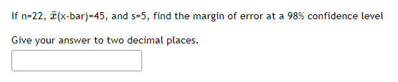 If n=22, 7(x-bar)=45, and s=5, find the margin of error at a 98% confidence level
Give your answer to two decimal places.
