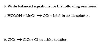 5. Write balanced equations for the following reactions:
a. HCOOH + MnOs→ CO2 + Mn+ in acidic solution
b. ClO: →
Clo2 + Cl in acidic solution
