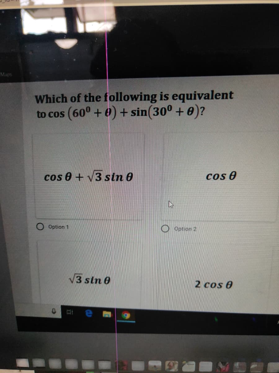 Maps
Which of the following is equivalent
to cos (60° + ) + sin(30° + 0)?
cos 0 + v3 sin 0
cos e
Option 1
Option 2
V3 sin 0
2 cos 0
