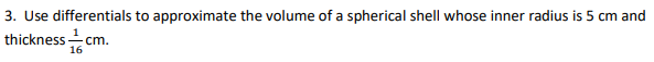 3. Use differentials to approximate the volume of a spherical shell whose inner radius is 5 cm and
thickness cm.
16
