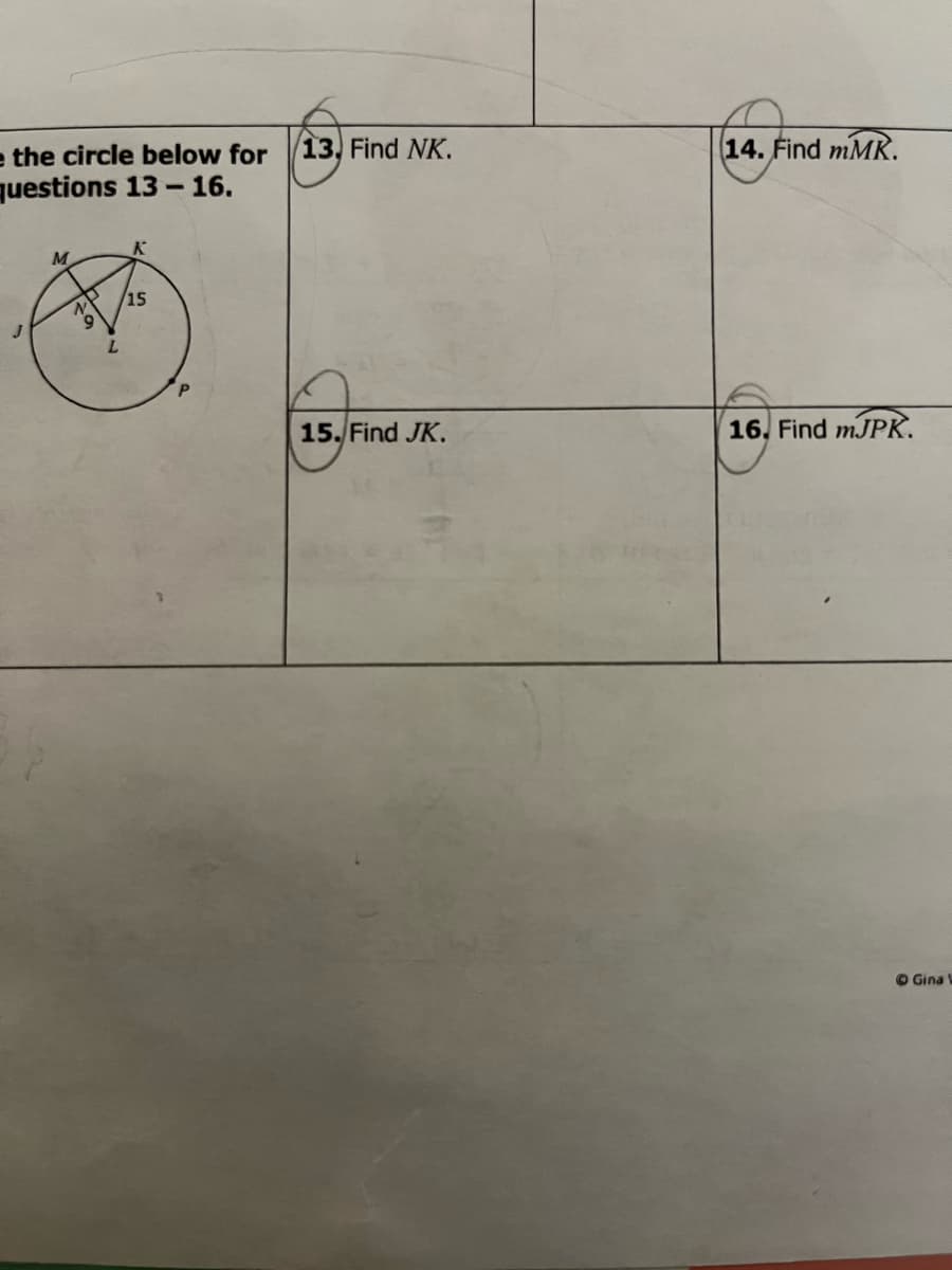 13. Find NK.
14. Find mMK.
e the circle below for
questions 13 16.
M
15
N.
L.
15. Find JK.
16. Find MJPK.
O Gina
