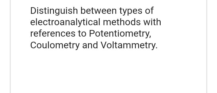 Distinguish between types of
electroanalytical methods with
references to Potentiometry,
Coulometry and Voltammetry.