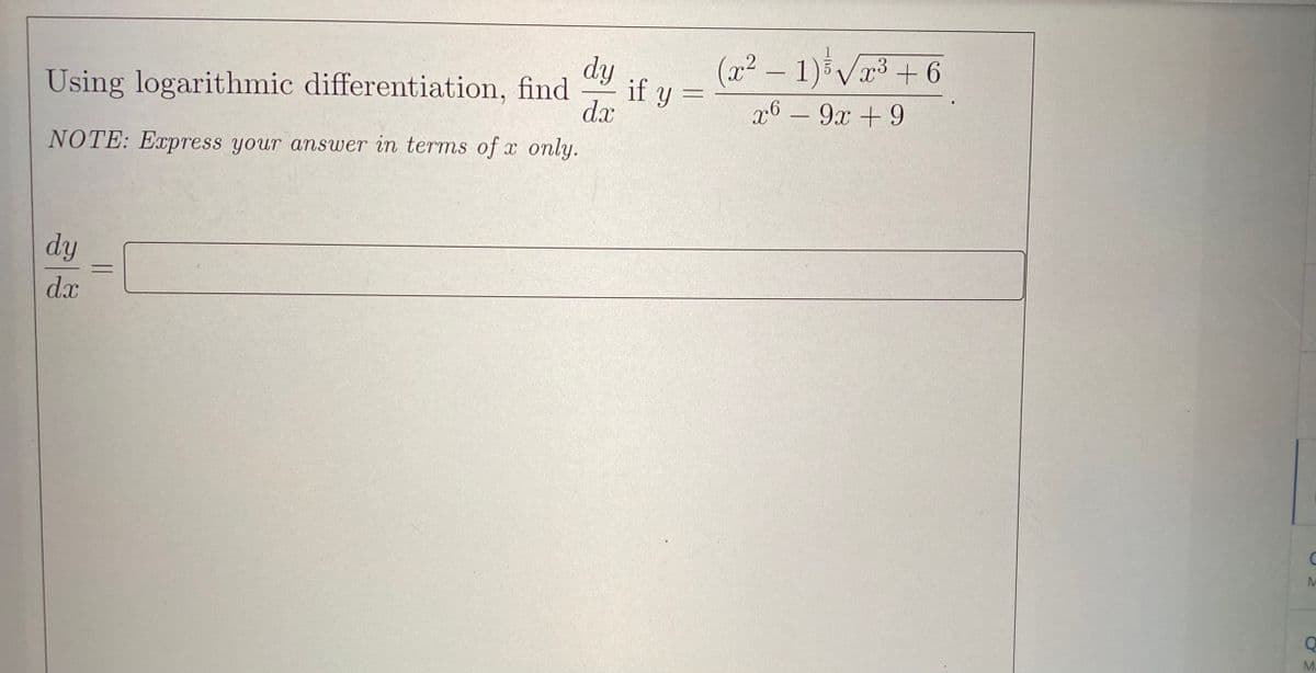 dy
Using logarithmic differentiation, find
dx
NOTE: Express your answer in terms of x only.
dy
dx
-
if y =
(x² − 1) ¾¼ √√x³ +6
-
X
x6 - 9x + 9
C
M
Q
M.