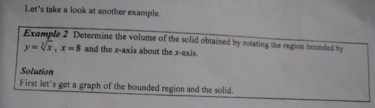 Let's take a look at another example.
Example 2 Determine the volume of the solid obtained by rotating the region bounded by
y= Vx, x 8 and the x-axis about the x-axis.
Solution
First let's get a graph of the bounded region and the solid.
