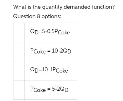 What is the quantity demanded function?
Question 8 options:
QD=5-0.5PCoke
PCoke = 10-2QD
QD=10-1PCoke
PCoke = 5-2QD