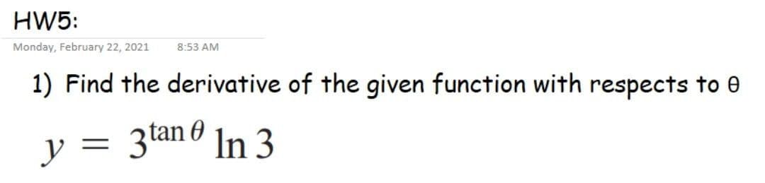 HW5:
Monday, February 22, 2021
8:53 AM
1) Find the derivative of the given function with respects to 0
3 tan In 3
y =
