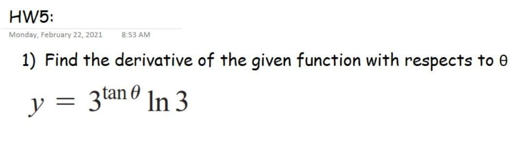 HW5:
Monday, February 22, 2021
8:53 AM
1) Find the derivative of the given function with respects to e
y = 3tan In 3
