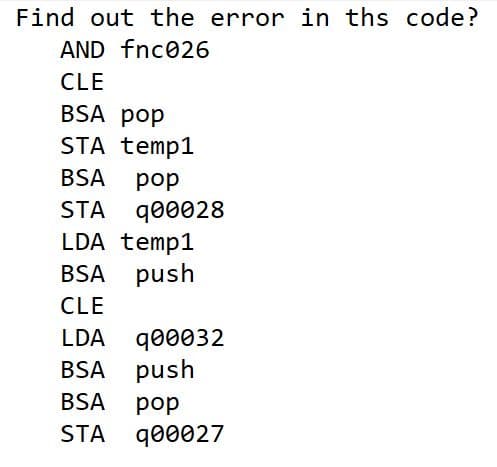 Find out the error in ths code?
AND fnc026
CLE
BSA pop
STA temp1
BSA
pop
STA q00028
LDA temp1
BSA push
CLE
LDA q00032
BSA push
BSA
pop
STA q00027
