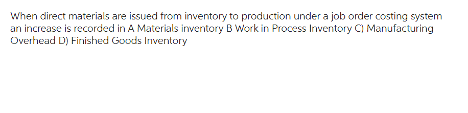 When direct materials are issued from inventory to production under a job order costing system
an increase is recorded in A Materials inventory B Work in Process Inventory C) Manufacturing
Overhead D) Finished Goods Inventory