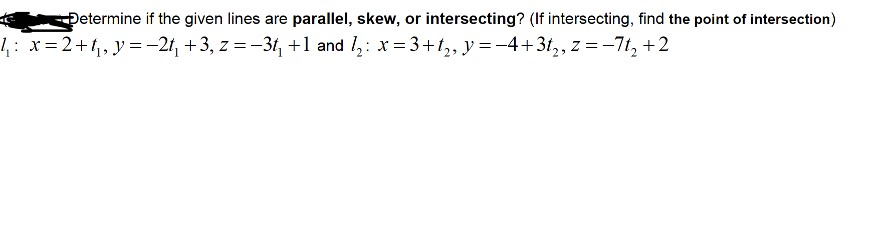 Determine if the given lines are parallel, skew, or intersecting? (If intersecting, find the point of intersection)
,: x=2+t,,y=-2t, +3, z = -31, +1 and l,: x = 3+ t,, y = -4+3t,, z =-7t, +2
