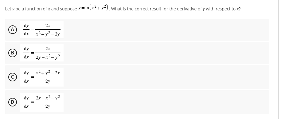 Let y be a function of x and suppose y= In(x²+y²).what is the correct result for the derivative of y with respect to x?
dy
(A
2x
%3D
x²+y2 – 2y
dr
dy
2x
(B
dx
2y – x2– y2
dy
x2+ y2 – 2x
dx
2y
dy 2x – x2 - y2
D
dx
2y
