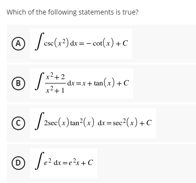 Which of the following statements is true?
A / csc(x?) dx = - cot(x) +C
x²+2
-dr=x+ tan(x) +C
x2+ 1
(B)
© / 2sec(x) tan2(x) dr=sec²(x)+C
(c)
D
|e? dx=e?x+C
