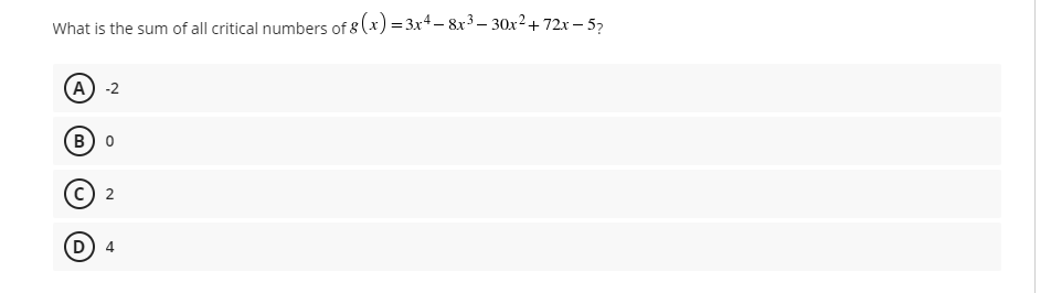 What is the sum of all critical numbers of 8 (x) = 3x4– 8x³ – 30x²+ 72x – 5,
A -2
B 0
D) 4
