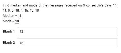 Find median and mode of the messages received on 9 consecutive days 14,
11, 9, 5, 18, 4, 15, 13, 18.
Median = 13
Mode = 18
Blank 1 13
Blank 2 18