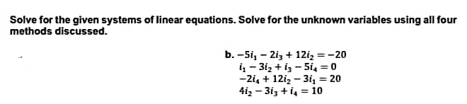 Solve for the given systems of linear equations. Solve for the unknown variables using all four
methods discussed.
b. -51₁ - 2i3+ 12i₂ = -20
i₁-31₂ +13-5i₂ = 0
-2i₁ + 121₂-3i₁ = 20
41₂-313 + 14 = 10