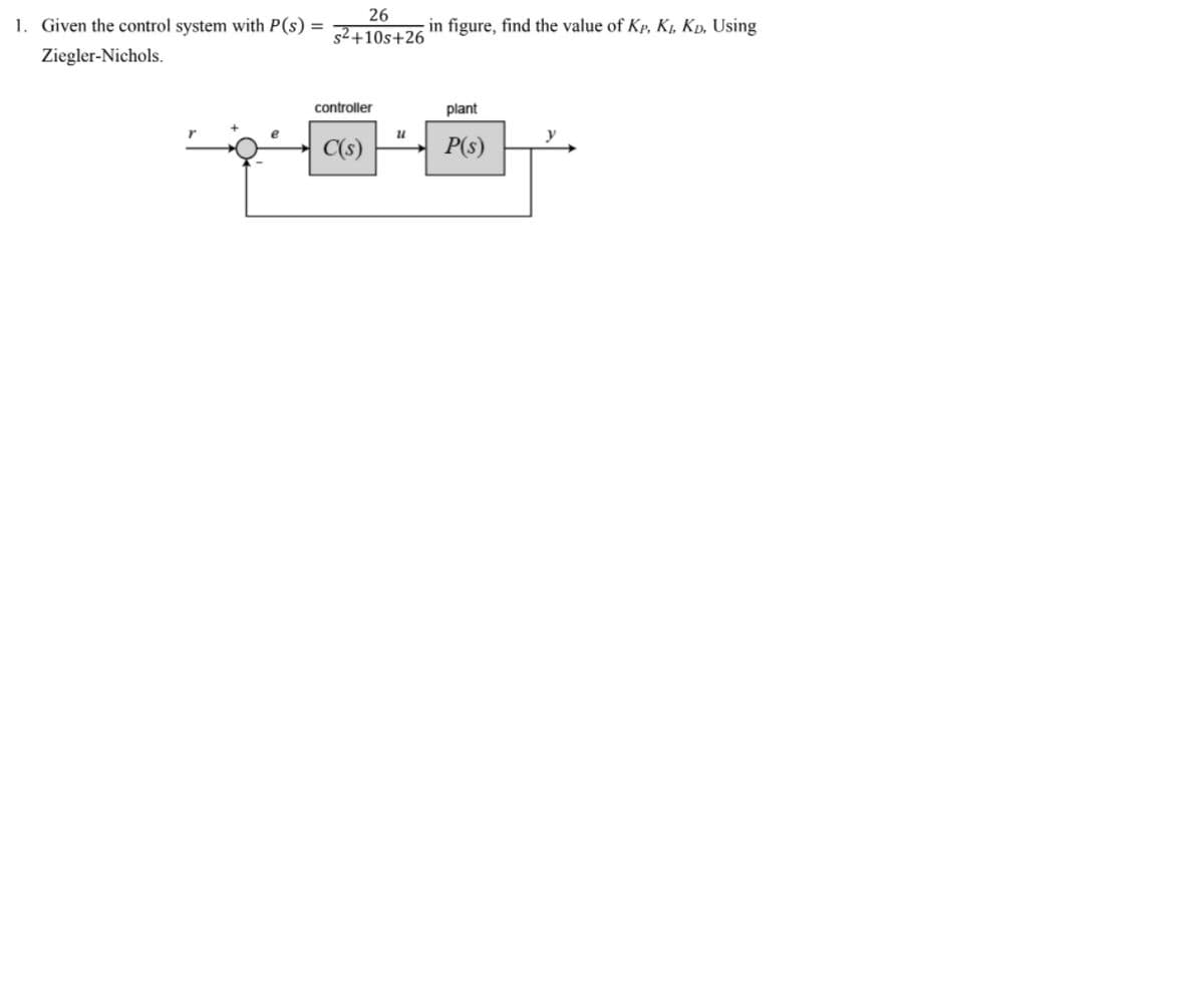 26
1. Given the control system with P(s) =
figure, find the value of Kp, K1, Kp, Using
s2+10s+26
Ziegler-Nichols.
controller
plant
C(s)
P(s)
