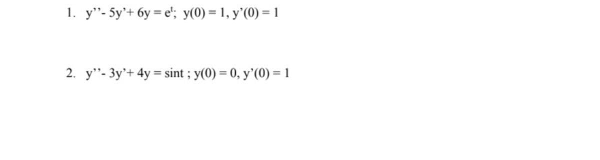 1. y"- 5y'+ 6y = e'; y(0) = 1, y'(0) =1
2. y"- 3y'+ 4y = sint ; y(0) = 0, y'(0) = 1
