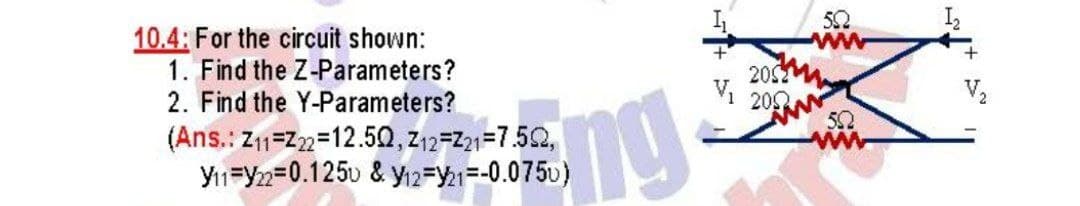 10.4: For the circuit shown:
1. Find the Z-Parameters?
2. Find the Y-Parameters?
50
202
ww
ng
202
(Ans.: Z11=Z2=12.50, z12=21=7.52,
Y1=Y2=0.1250 & Yı2=Y21=-0.075u)
ww
