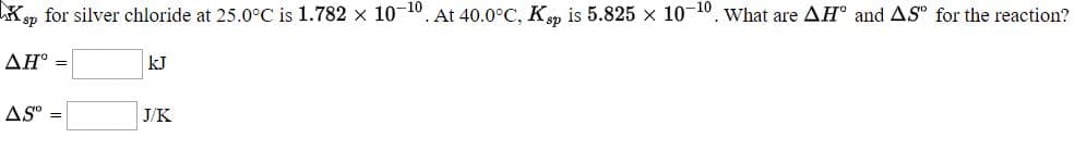 Kp for silver chloride at 25.0°C is 1.782 x 10
At 40.0°C, Kp is 5.825 x 10 10. What are AH" and AS for the reaction?
Дн"
kJ
%3!
AS" -
J/K
