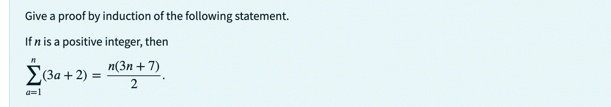 Give a proof by induction of the following statement.
If n is a positive integer, then
n
Σ(3a + 2) =
a=1
n(3n+7)
2