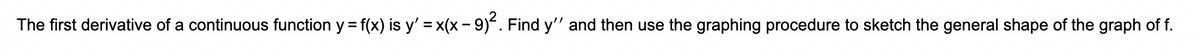 The first derivative of a continuous function y = f(x) is y' = x(x − 9)². Find y'' and then use the graphing procedure to sketch the general shape of the graph of f.