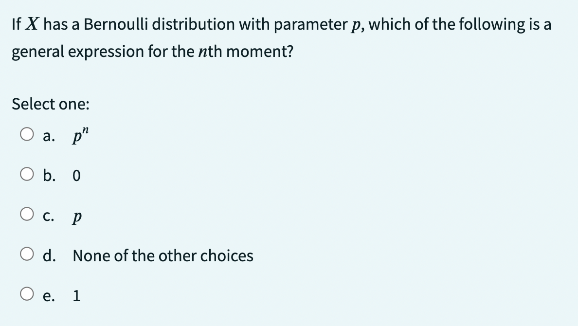 If X has a Bernoulli distribution with parameter p, which of the following is a
general expression for the nth moment?
Select one:
O a. p
O b. 0
O c.
р
O d. None of the other choices
e.
1